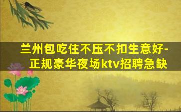 兰州包吃住不压不扣生意好-正规豪华夜场ktv招聘急缺