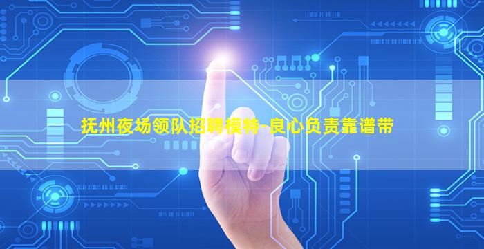 抚州夜场领队招聘模特-良心负责靠谱带